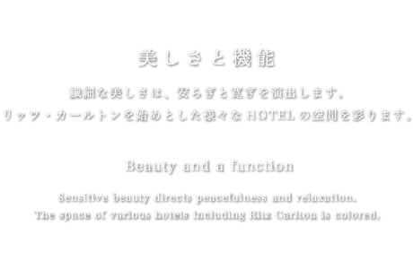 美しさと機能　繊細な美しさは、安らぎと寛ぎを演出します。リッツを始めとした様々なHOTELの空間を彩ります。